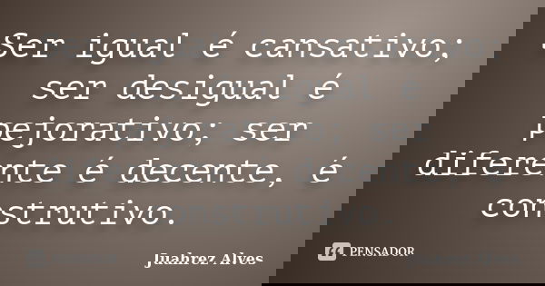 Ser igual é cansativo; ser desigual é pejorativo; ser diferente é decente, é construtivo.... Frase de Juahrez Alves.