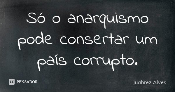 Só o anarquismo pode consertar um país corrupto.... Frase de Juahrez Alves.