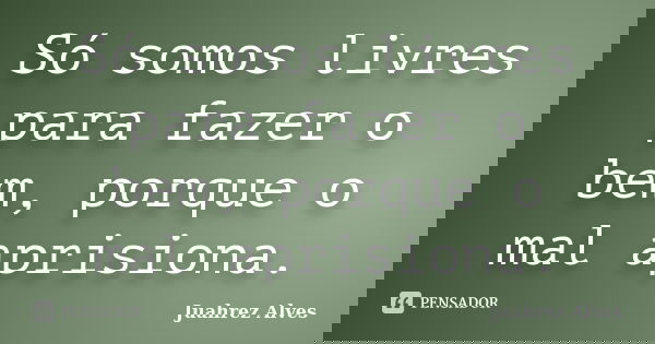 Só somos livres para fazer o bem, porque o mal aprisiona.... Frase de Juahrez Alves.