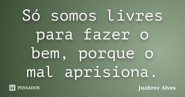 Só somos livres para fazer o bem, porque o mal aprisiona.... Frase de Juahrez Alves.