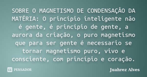 SOBRE O MAGNETISMO DE CONDENSAÇÂO DA MATÉRIA: O princípio inteligente não é gente, é princípio de gente, a aurora da criação, o puro magnetismo que para ser gen... Frase de Juahrez Alves.