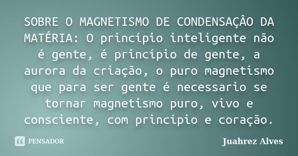 SOBRE O MAGNETISMO DE CONDENSAÇÂO DA MATÉRIA: O princípio inteligente não é gente, é princípio de gente, a aurora da criação, o puro magnetismo que para ser gen... Frase de Juahrez Alves.