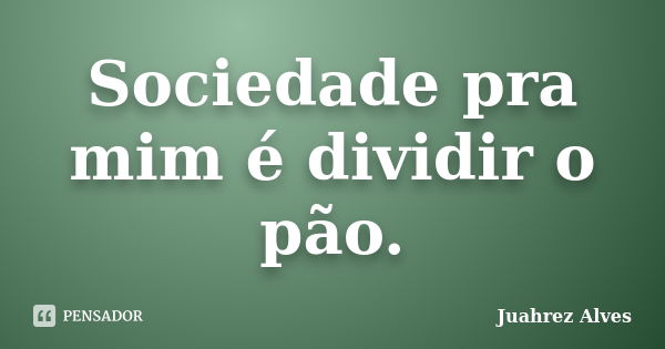 Sociedade pra mim é dividir o pão.... Frase de Juahrez Alves.