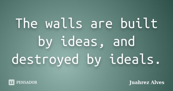 The walls are built by ideas, and destroyed by ideals.... Frase de Juahrez Alves.