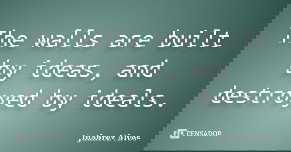 The walls are built by ideas, and destroyed by ideals.... Frase de Juahrez Alves.