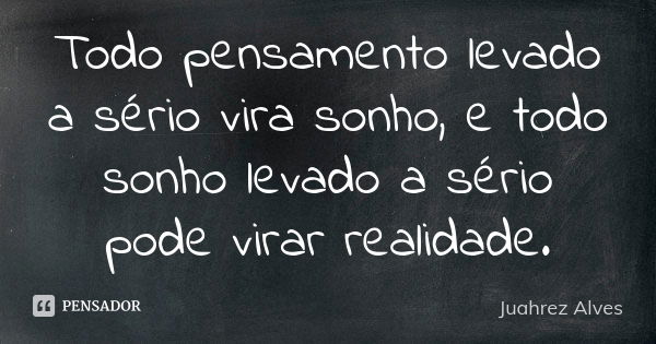 Todo pensamento levado a sério vira sonho, e todo sonho levado a sério pode virar realidade.... Frase de Juahrez Alves.