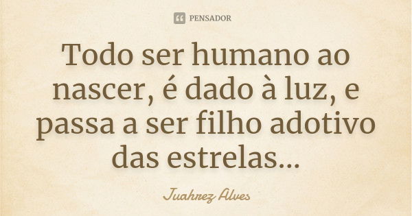 Todo ser humano ao nascer, é dado à luz, e passa a ser filho adotivo das estrelas...... Frase de Juahrez Alves.