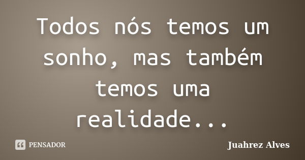 Todos nós temos um sonho, mas também temos uma realidade...... Frase de Juahrez Alves.