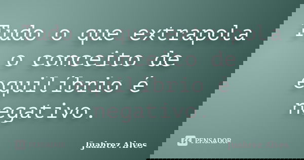 Tudo o que extrapola o conceito de equilíbrio é negativo.... Frase de Juahrez Alves.