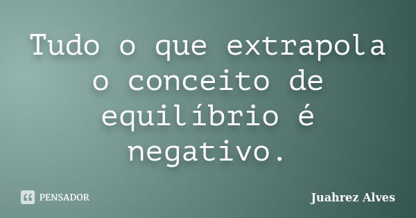 Tudo o que extrapola o conceito de equilíbrio é negativo.... Frase de Juahrez Alves.