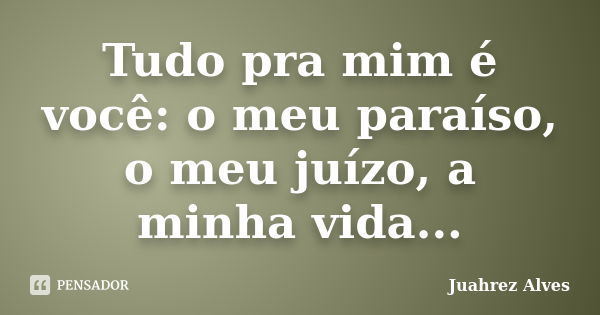 Tudo pra mim é você: o meu paraíso, o meu juízo, a minha vida...... Frase de Juahrez Alves.