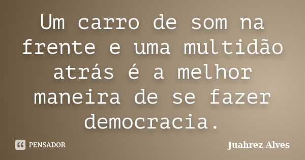 Um carro de som na frente e uma multidão atrás é a melhor maneira de se fazer democracia.... Frase de Juahrez Alves.