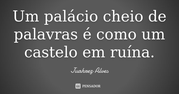 Um palácio cheio de palavras é como um castelo em ruína.... Frase de Juahrez Alves.