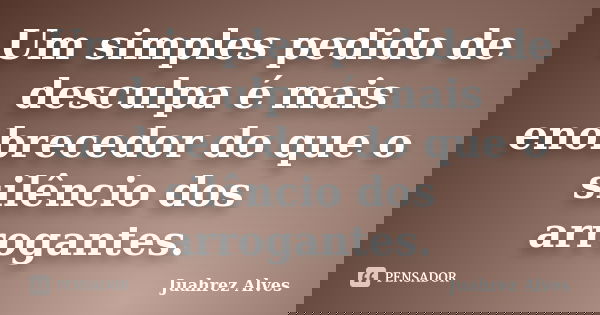 Um simples pedido de desculpa é mais enobrecedor do que o silêncio dos arrogantes.... Frase de Juahrez Alves.