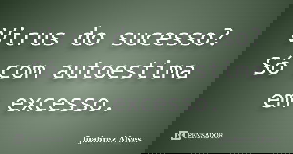 Virus do sucesso? Só com autoestima em excesso.... Frase de Juahrez Alves.