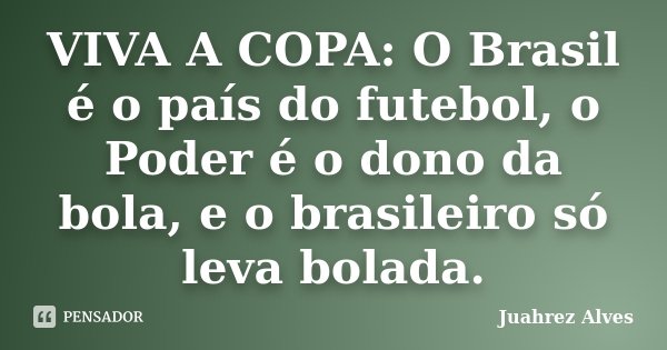 VIVA A COPA: O Brasil é o país do futebol, o Poder é o dono da bola, e o brasileiro só leva bolada.... Frase de Juahrez Alves.