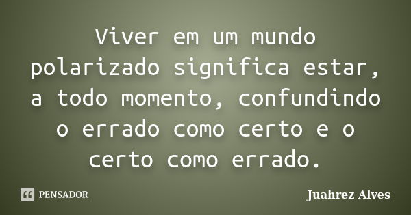 Viver em um mundo polarizado significa estar, a todo momento, confundindo o errado como certo e o certo como errado.... Frase de Juahrez Alves.