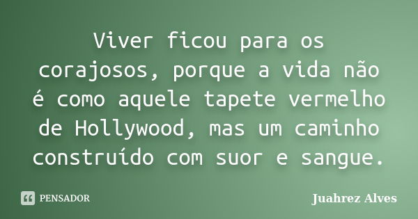 Viver ficou para os corajosos, porque a vida não é como aquele tapete vermelho de Hollywood, mas um caminho construído com suor e sangue.... Frase de Juahrez Alves.