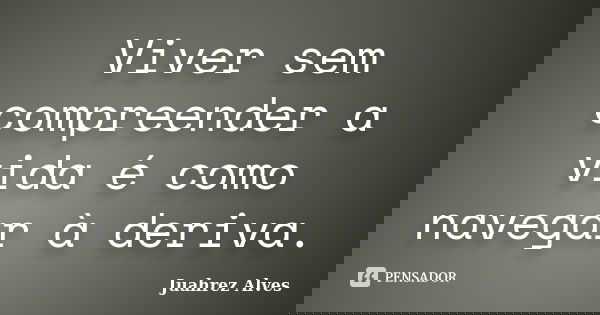 Viver sem compreender a vida é como navegar à deriva.... Frase de Juahrez Alves.