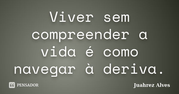 Viver sem compreender a vida é como navegar à deriva.... Frase de Juahrez Alves.