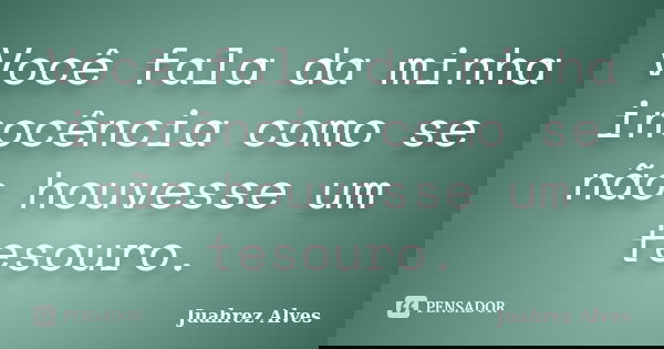 Você fala da minha inocência como se não houvesse um tesouro.... Frase de Juahrez Alves.