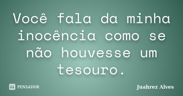 Você fala da minha inocência como se não houvesse um tesouro.... Frase de Juahrez Alves.