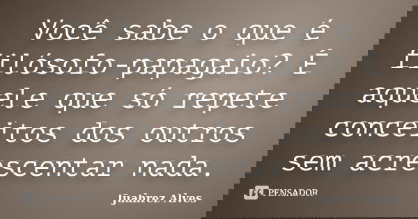 Você sabe o que é filósofo-papagaio? É aquele que só repete conceitos dos outros sem acrescentar nada.... Frase de Juahrez Alves.