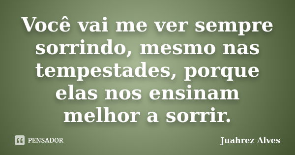 Você vai me ver sempre sorrindo, mesmo nas tempestades, porque elas nos ensinam melhor a sorrir.... Frase de Juahrez Alves.