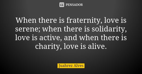 When there is fraternity, love is serene; when there is solidarity, love is active, and when there is charity, love is alive.... Frase de Juahrez Alves.