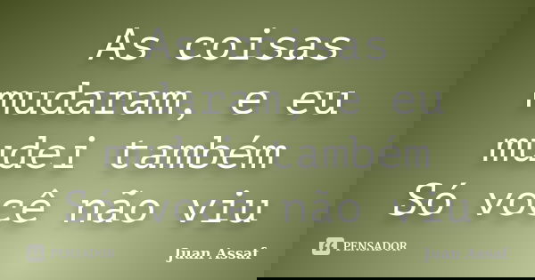 As coisas mudaram, e eu mudei também Só você não viu... Frase de Juan Assaf.