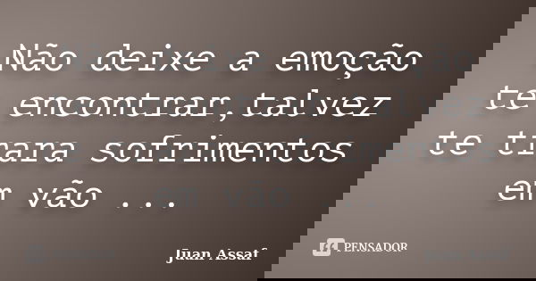 Não deixe a emoção te encontrar,talvez te trara sofrimentos em vão ...... Frase de Juan Assaf.