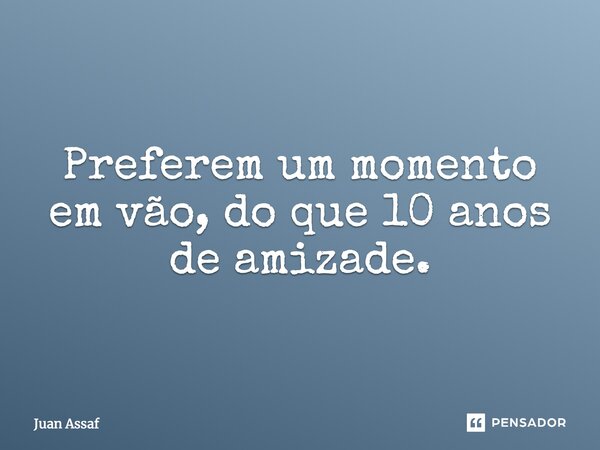 Preferem um momento em vão, do que 10 anos de amizade.... Frase de Juan Assaf.