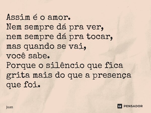 ⁠Assim é o amor. Nem sempre dá pra ver, nem sempre dá pra tocar, mas quando se vai, você sabe. Porque o silêncio que fica grita mais do que a presença que foi.... Frase de Juan.