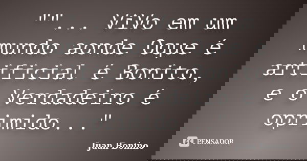 ""... ViVo em um mundo aonde Oque é artificial é Bonito, e o Verdadeiro é oprimido..."... Frase de Juan Bonino.