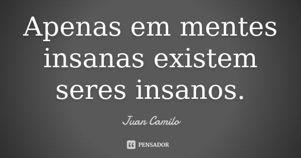 Apenas em mentes insanas existem seres insanos.... Frase de Juan Camilo.