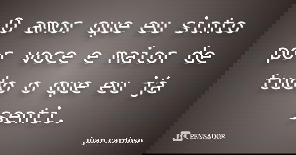 O amor que eu sinto por voce e maior de tudo o que eu já senti.... Frase de juan cardoso.
