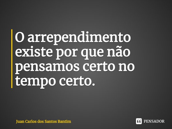 ⁠⁠⁠O arrependimento existe por que não pensamos certo no tempo certo.... Frase de Juan Carlos dos Santos Bantim.