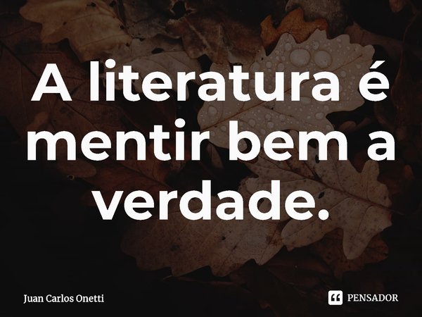 ⁠A literatura é mentir bem a verdade.... Frase de Juan Carlos Onetti.