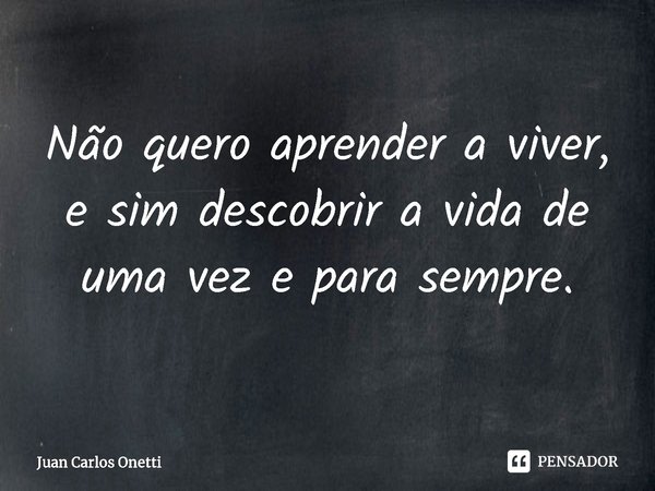 ⁠Não quero aprender a viver, e sim descobrir a vida de uma vez e para sempre.... Frase de Juan Carlos Onetti.
