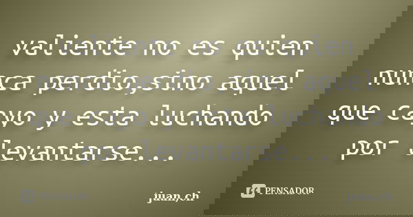 valiente no es quien nunca perdio,sino aquel que cayo y esta luchando por levantarse...... Frase de juan,ch.