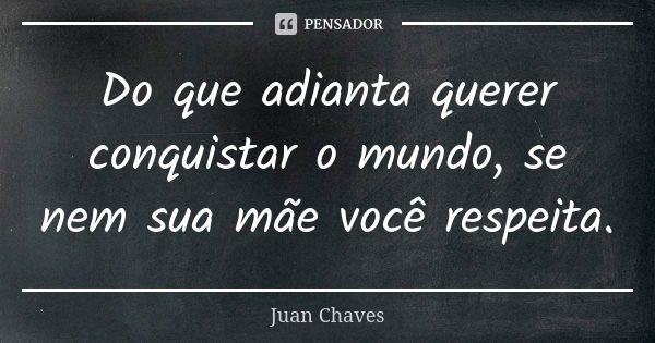 Do que adianta querer conquistar o mundo, se nem sua mãe você respeita.... Frase de Juan Chaves.