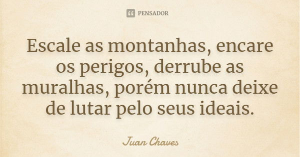 Escale as montanhas, encare os perigos, derrube as muralhas, porém nunca deixe de lutar pelo seus ideais.... Frase de Juan Chaves.