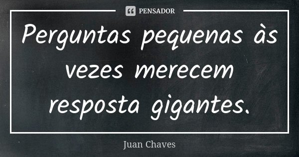Perguntas pequenas às vezes merecem resposta gigantes.... Frase de Juan Chaves.