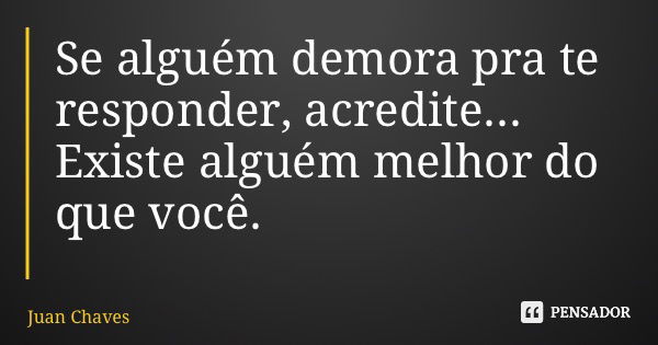 Se alguém demora pra te responder, acredite... Existe alguém melhor do que você.... Frase de Juan Chaves.