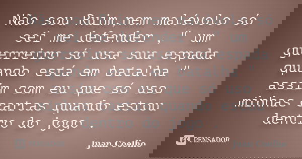 Não sou Ruim,nem malévolo só sei me defender , " um guerreiro só usa sua espada quando está em batalha " assim com eu que só uso minhas cartas quando ... Frase de Juan Coelho.