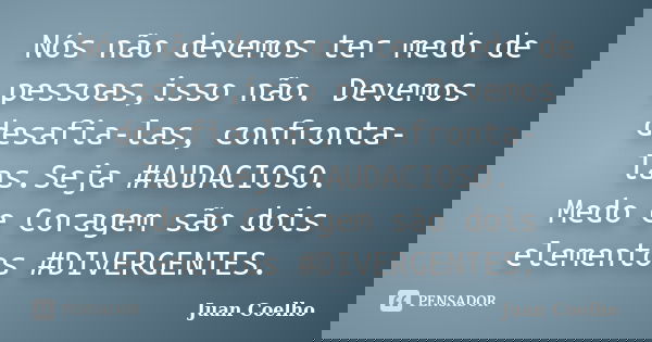 Nós não devemos ter medo de pessoas,isso não. Devemos desafia-las, confronta-las.Seja #AUDACIOSO. Medo e Coragem são dois elementos #DIVERGENTES.... Frase de Juan Coelho.