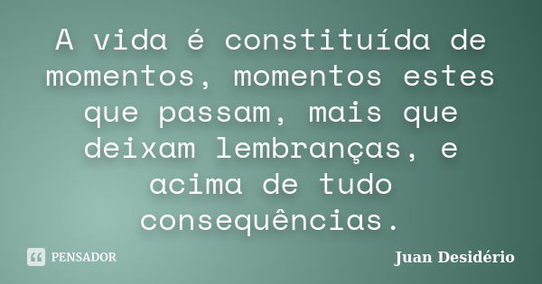 A vida é constituída de momentos, momentos estes que passam, mais que deixam lembranças, e acima de tudo consequências.... Frase de Juan Desidério.