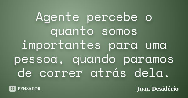 Agente percebe o quanto somos importantes para uma pessoa, quando paramos de correr atrás dela.... Frase de Juan Desidério.