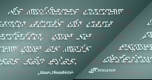 As mulheres correm tanto atrás do cara perfeito, que se esquecem que as mais defeituosas são elas.... Frase de Juan Desidério.
