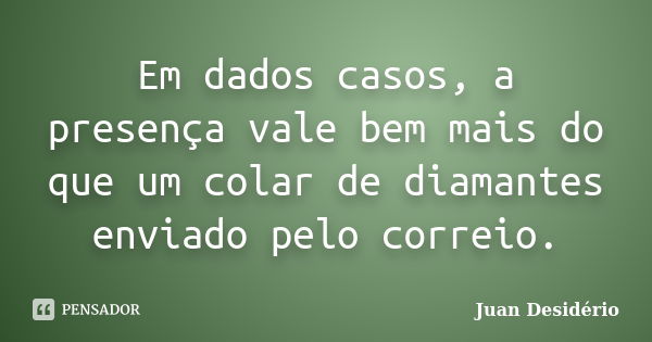 Em dados casos, a presença vale bem mais do que um colar de diamantes enviado pelo correio.... Frase de Juan Desidério.